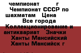 11.1) чемпионат : 1971 г - 39 Чемпионат СССР по шахматам › Цена ­ 190 - Все города Коллекционирование и антиквариат » Значки   . Ханты-Мансийский,Ханты-Мансийск г.